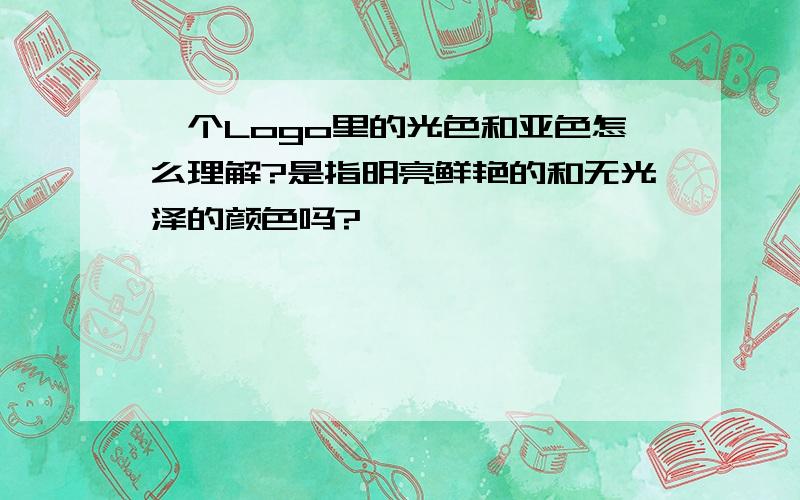 一个Logo里的光色和亚色怎么理解?是指明亮鲜艳的和无光泽的颜色吗?