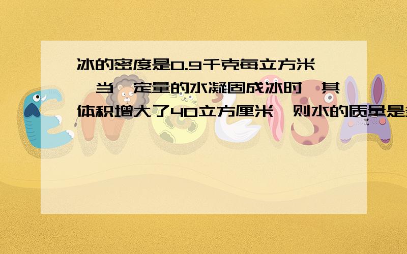 冰的密度是0.9千克每立方米,当一定量的水凝固成冰时,其体积增大了40立方厘米,则水的质量是多少千克?