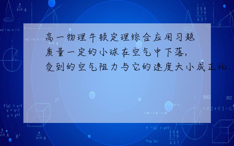 高一物理牛顿定理综合应用习题质量一定的小球在空气中下落,受到的空气阻力与它的速度大小成正比.已知小球从静止下落可达最大速度为20m/s,求小球下落速度为5m/s时的加速度.（g取10m/s）