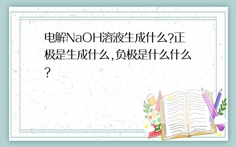 电解NaOH溶液生成什么?正极是生成什么,负极是什么什么?