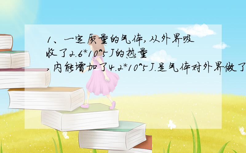 1、一定质量的气体,从外界吸收了2.6*10^5J的热量,内能增加了4.2*10^5J.是气体对外界做了功,还是外界...1、一定质量的气体,从外界吸收了2.6*10^5J的热量,内能增加了4.2*10^5J.是气体对外界做了功,还