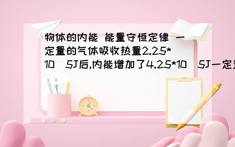 物体的内能 能量守恒定律 一定量的气体吸收热量2.25*10^5J后,内能增加了4.25*10^5J一定量的气体吸收热量2.25*10^5J后,内能增加了4.25*10^5J,外界对气体做功___________ J