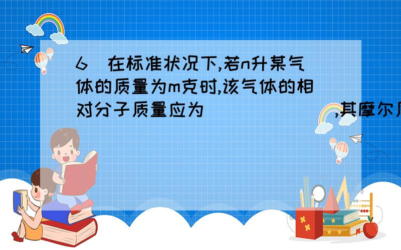 6．在标准状况下,若n升某气体的质量为m克时,该气体的相对分子质量应为_______,其摩尔质量为__________,当该气体体积为2n升时,则其中包含的分子数为_________.7．某气体与同状况下,同体积空气的