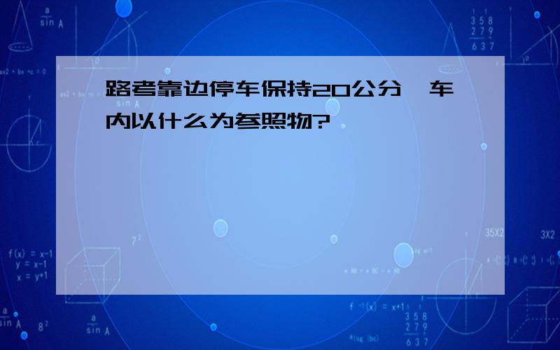 路考靠边停车保持20公分,车内以什么为参照物?