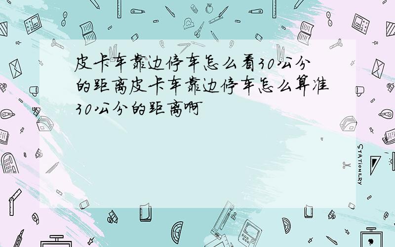 皮卡车靠边停车怎么看30公分的距离皮卡车靠边停车怎么算准30公分的距离啊