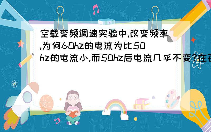 空载变频调速实验中,改变频率,为何60hz的电流为比50hz的电流小,而50hz后电流几乎不变?在百度问问题咋都没人回答?