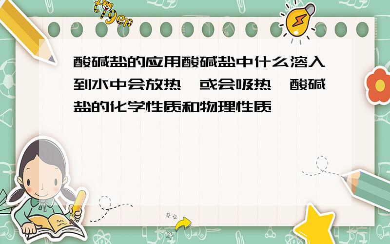 酸碱盐的应用酸碱盐中什么溶入到水中会放热,或会吸热,酸碱盐的化学性质和物理性质