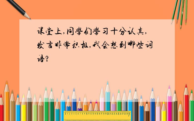 课堂上,同学们学习十分认真,发言非常积极,我会想到哪些词语?