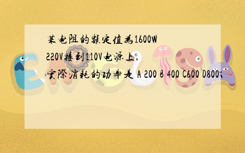 某电阻的额定值为1600W 220V接到110V电源上,实际消耗的功率是 A 200 B 400 C600 D800、