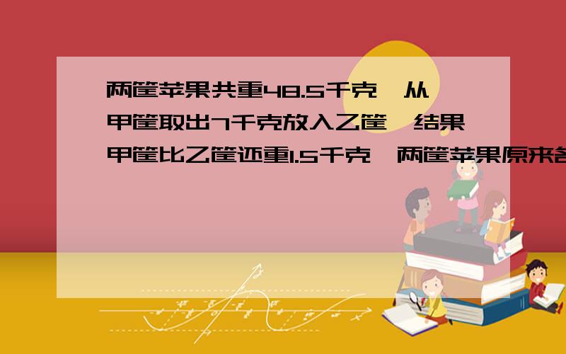 两筐苹果共重48.5千克,从甲筐取出7千克放入乙筐,结果甲筐比乙筐还重1.5千克,两筐苹果原来各有多少千克