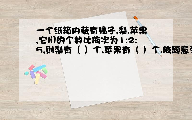 一个纸箱内装有橘子,梨,苹果,它们的个数比依次为1:2:5,则梨有（ ）个,苹果有（ ）个.依题意列方拜托程为（ ）,方程的解为（ ）,所以橘子有（ ）个.