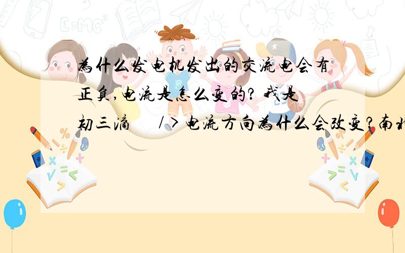 为什么发电机发出的交流电会有正负,电流是怎么变的? 我是初三滴      />电流方向为什么会改变?南北极是哪里? 看到没有  就是这两张   电流方向为什么相反  正负相反?