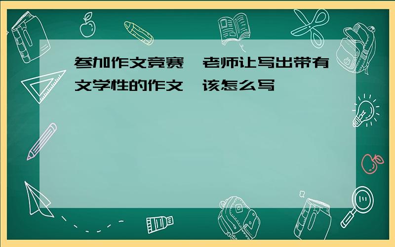 参加作文竞赛,老师让写出带有文学性的作文,该怎么写