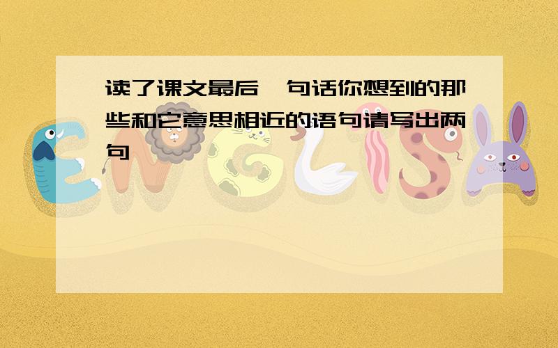 读了课文最后一句话你想到的那些和它意思相近的语句请写出两句