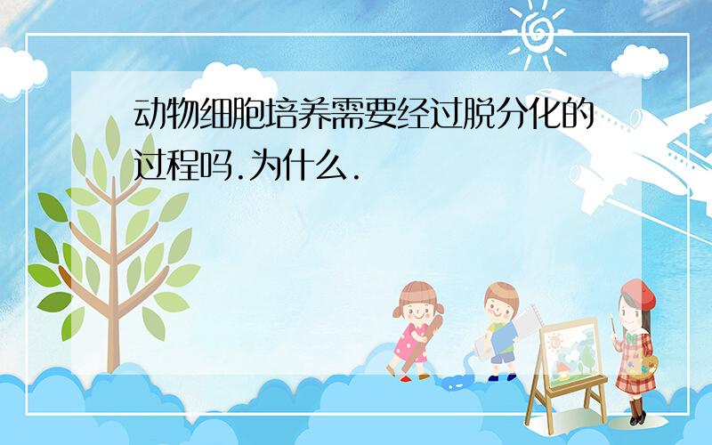 动物细胞培养需要经过脱分化的过程吗.为什么.