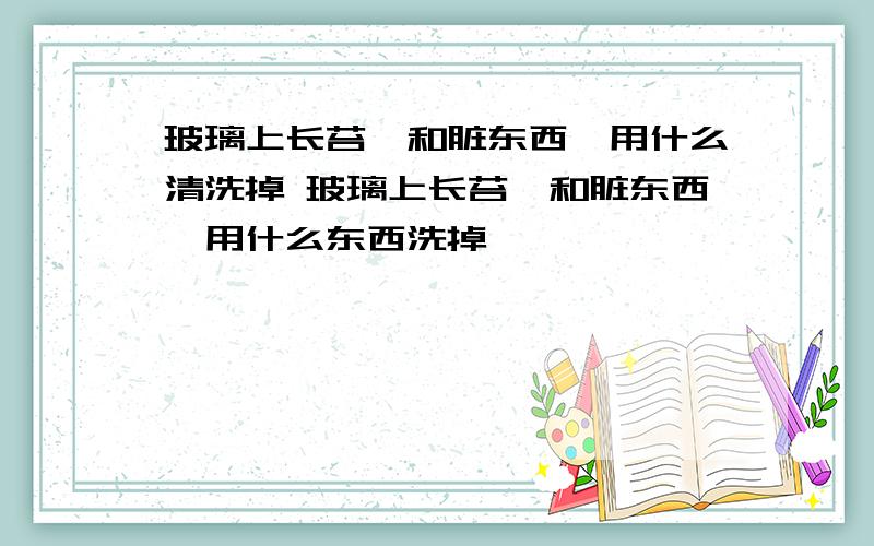 玻璃上长苔藓和脏东西,用什么清洗掉 玻璃上长苔藓和脏东西,用什么东西洗掉