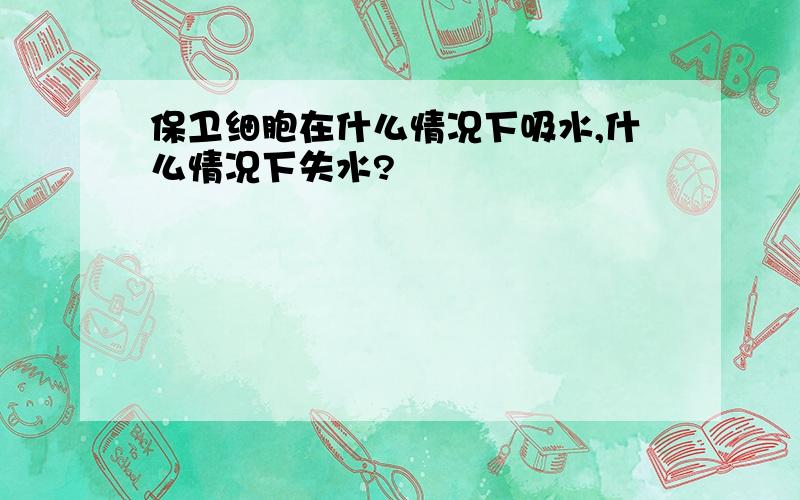 保卫细胞在什么情况下吸水,什么情况下失水?