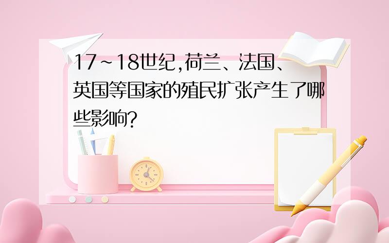 17~18世纪,荷兰、法国、英国等国家的殖民扩张产生了哪些影响?