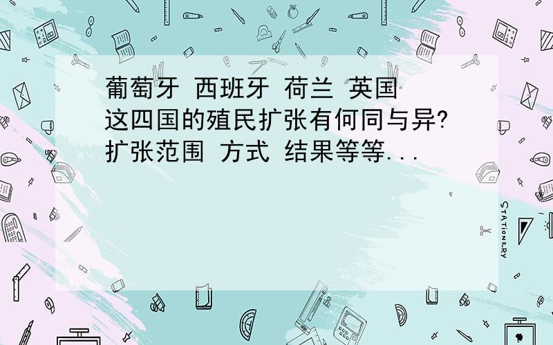 葡萄牙 西班牙 荷兰 英国 这四国的殖民扩张有何同与异?扩张范围 方式 结果等等...