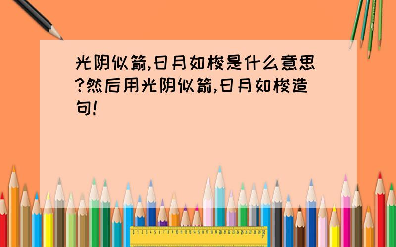 光阴似箭,日月如梭是什么意思?然后用光阴似箭,日月如梭造句!