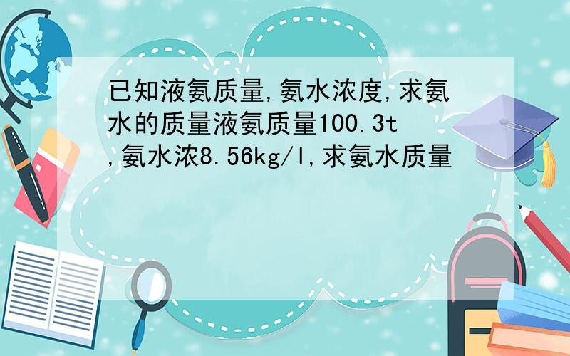 已知液氨质量,氨水浓度,求氨水的质量液氨质量100.3t,氨水浓8.56kg/l,求氨水质量