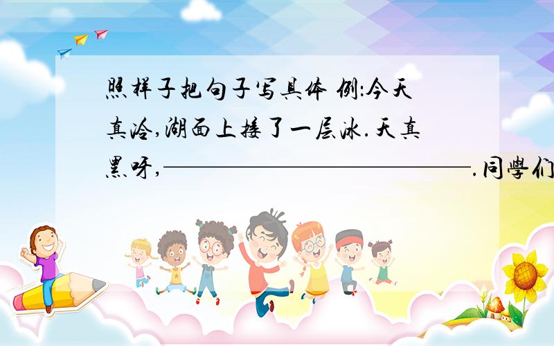 照样子把句子写具体 例：今天真冷,湖面上接了一层冰.天真黑呀,————————————.同学们真认真啊,————————————.