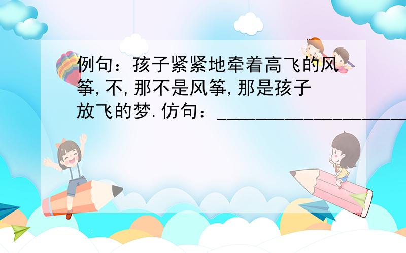 例句：孩子紧紧地牵着高飞的风筝,不,那不是风筝,那是孩子放飞的梦.仿句：_________________________________不,_________________________