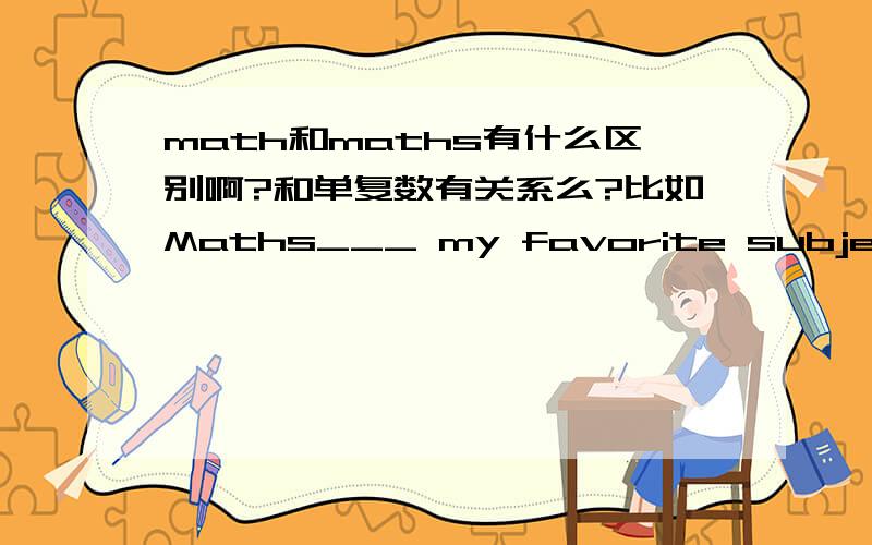 math和maths有什么区别啊?和单复数有关系么?比如Maths___ my favorite subject,空中用is还是are?要是前面是math呢?..