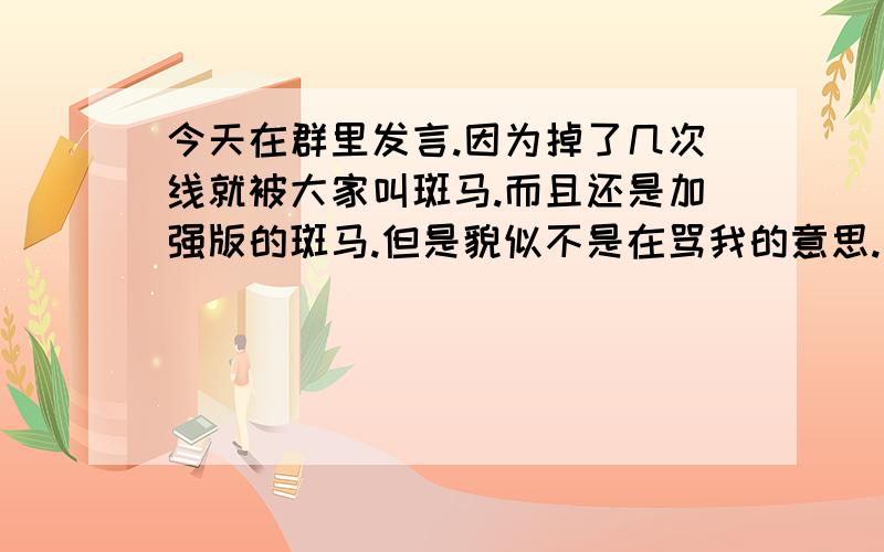 今天在群里发言.因为掉了几次线就被大家叫斑马.而且还是加强版的斑马.但是貌似不是在骂我的意思.有没有什么特殊意思不对吧.这和我一直掉线有什么关系.况且他们以前也没说过.没别的意