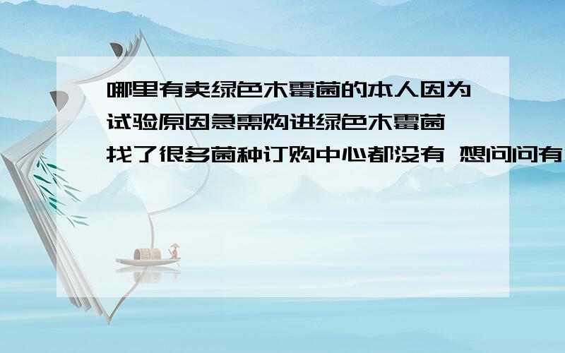 哪里有卖绿色木霉菌的本人因为试验原因急需购进绿色木霉菌 找了很多菌种订购中心都没有 想问问有没有哪位知道