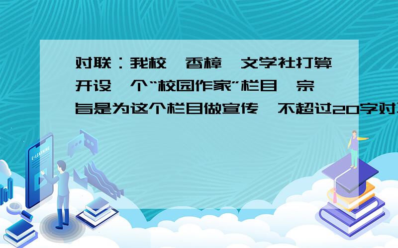 对联：我校《香樟》文学社打算开设一个“校园作家”栏目,宗旨是为这个栏目做宣传,不超过20字对联：我校《香樟》文学社打算开设一个“校园作家”栏目,宗旨是“展开学生佳作,培养未来