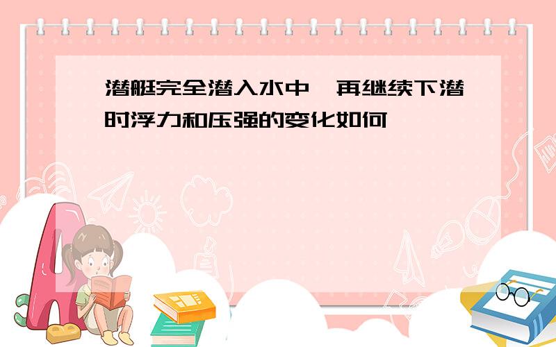 潜艇完全潜入水中,再继续下潜时浮力和压强的变化如何