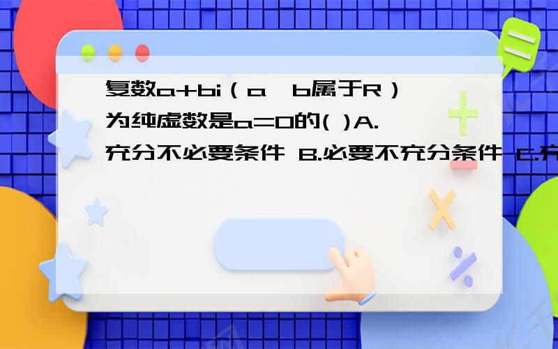 复数a+bi（a,b属于R）为纯虚数是a=0的( )A.充分不必要条件 B.必要不充分条件 C.充要条件 D.既不充分又不必要条件