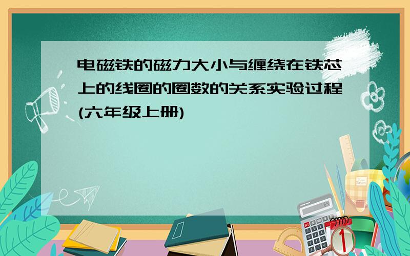 电磁铁的磁力大小与缠绕在铁芯上的线圈的圈数的关系实验过程(六年级上册)