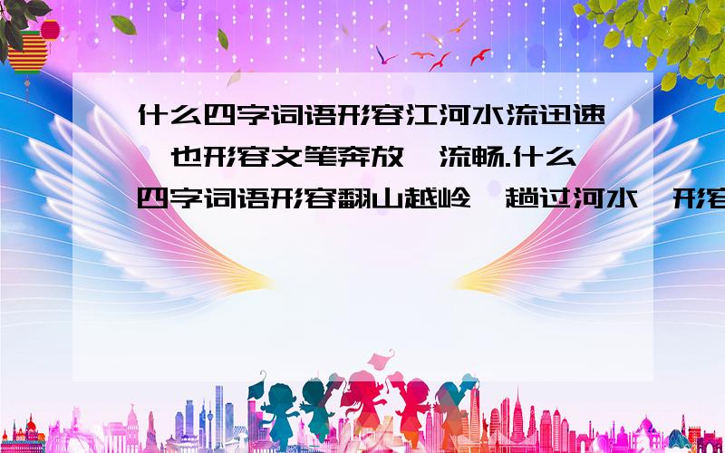 什么四字词语形容江河水流迅速,也形容文笔奔放、流畅.什么四字词语形容翻山越岭,趟过河水,形容走长什么四字词语形容江河水流迅速,也形容文笔奔放、流畅.什么四字词语形容翻山越岭,趟