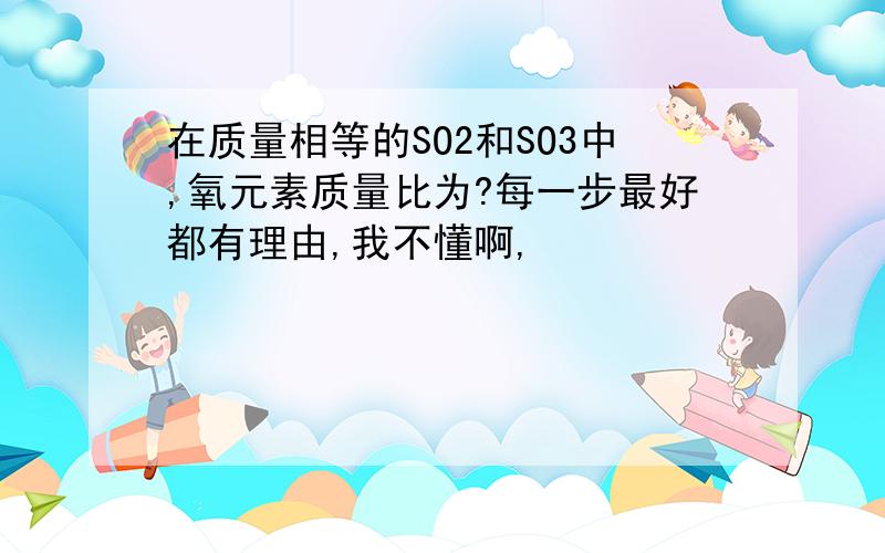 在质量相等的SO2和SO3中,氧元素质量比为?每一步最好都有理由,我不懂啊,