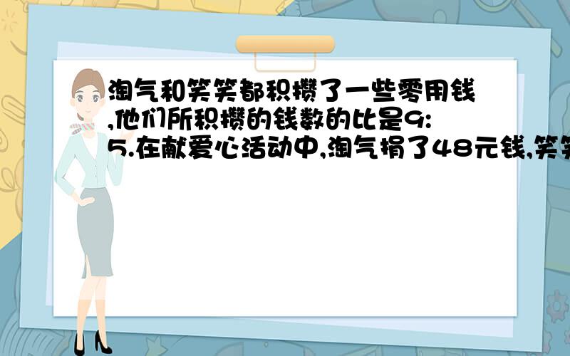 淘气和笑笑都积攒了一些零用钱,他们所积攒的钱数的比是9:5.在献爱心活动中,淘气捐了48元钱,笑笑捐了20元钱,这是他们的钱数相等.淘气原来攒了多少元钱?用算式 必须的