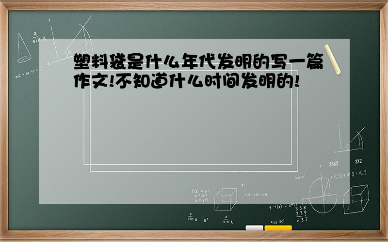 塑料袋是什么年代发明的写一篇作文!不知道什么时间发明的!