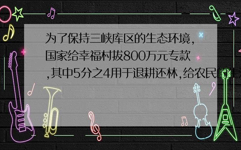 为了保持三峡库区的生态环境,国家给幸福村拔800万元专款,其中5分之4用于退耕还林,给农民的生活、生产补偿款是退耕还林的8分之3.用于给幸福村民补偿的资金是多少万元?)