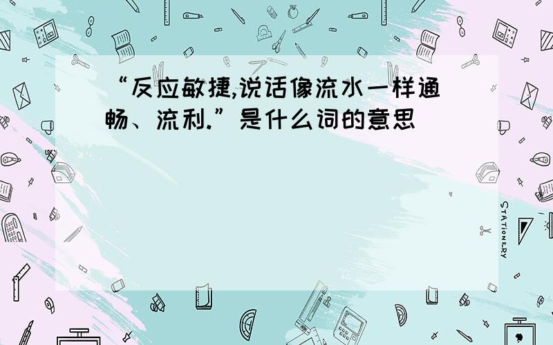 “反应敏捷,说话像流水一样通畅、流利.”是什么词的意思