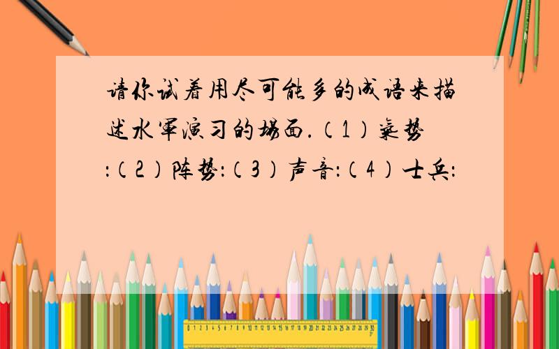 请你试着用尽可能多的成语来描述水军演习的场面.（1）气势：（2）阵势：（3）声音：（4）士兵：