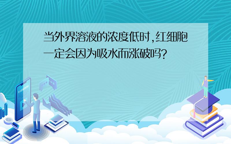 当外界溶液的浓度低时,红细胞一定会因为吸水而涨破吗?