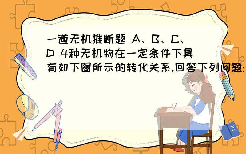 一道无机推断题 A、B、C、D 4种无机物在一定条件下具有如下图所示的转化关系.回答下列问题:(1)若以上反应均为氧化还原反应,且A、B、C均含有同一种元素:D DA→B→C└ ↑ ┘若D为非金属单质,