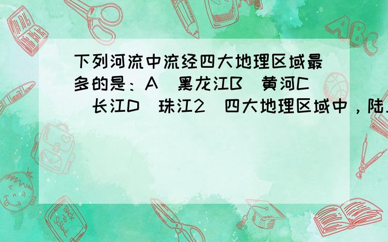 下列河流中流经四大地理区域最多的是：A．黑龙江B．黄河C．长江D．珠江2．四大地理区域中，陆上邻国最多的是：（ b ）A．北方地区B．西北地区C．南方地区D．青藏地区3．四大地理区域中