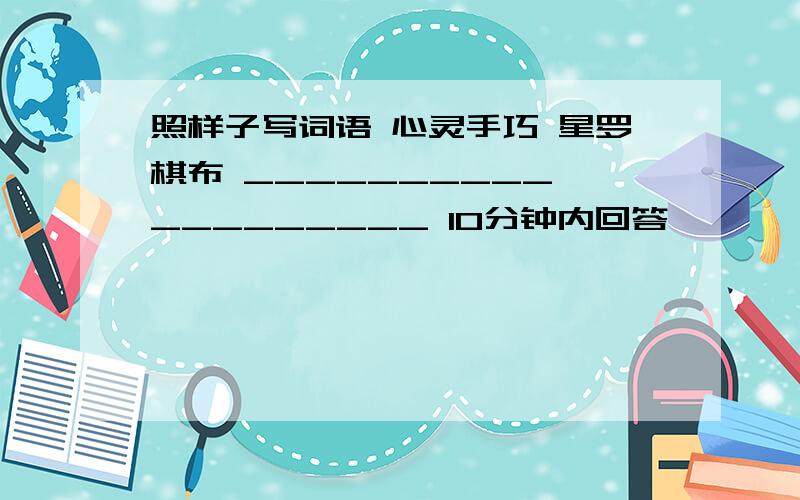 照样子写词语 心灵手巧 星罗棋布 __________ _________ 10分钟内回答,