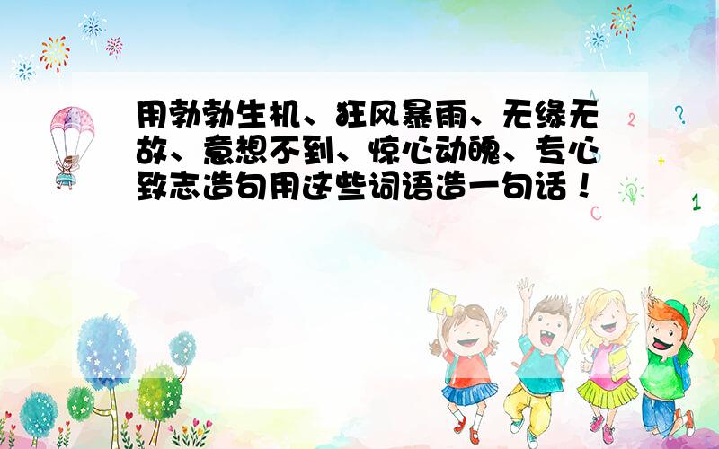 用勃勃生机、狂风暴雨、无缘无故、意想不到、惊心动魄、专心致志造句用这些词语造一句话！