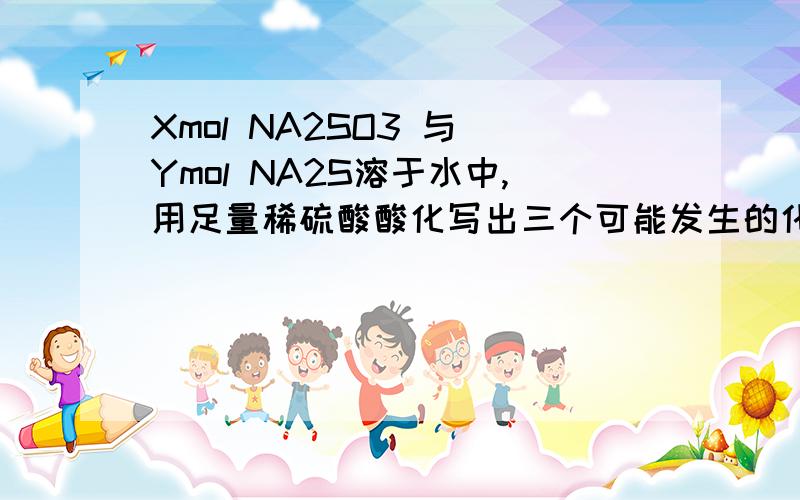 Xmol NA2SO3 与 Ymol NA2S溶于水中,用足量稀硫酸酸化写出三个可能发生的化学方程式和总反应谢.