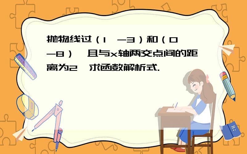 抛物线过（1,-3）和（0,-8）,且与x轴两交点间的距离为2,求函数解析式.