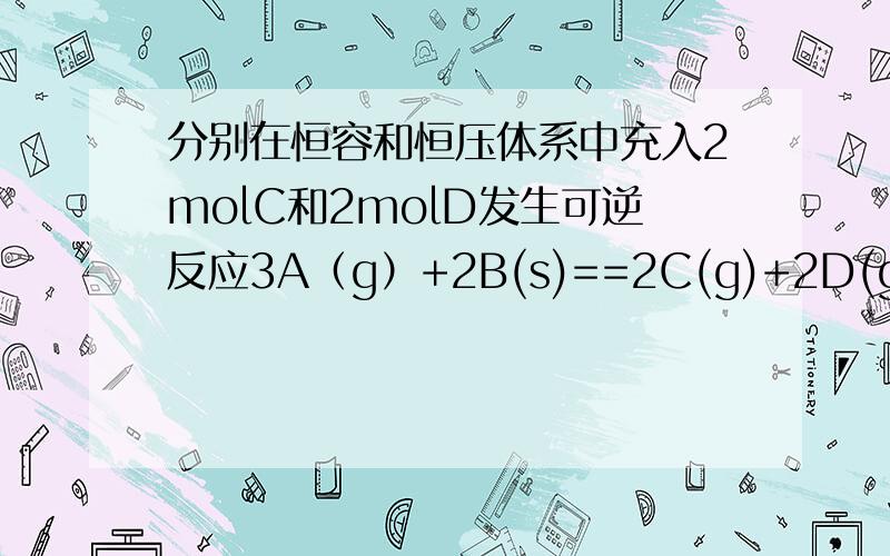 分别在恒容和恒压体系中充入2molC和2molD发生可逆反应3A（g）+2B(s)==2C(g)+2D(g),反应后容器体积相等请问这两个反应等效吗?