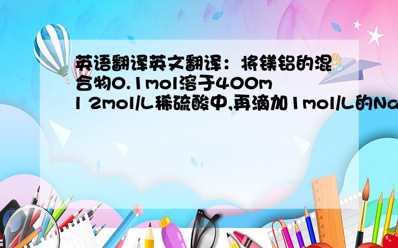 英语翻译英文翻译：将镁铝的混合物0.1mol溶于400ml 2mol/L稀硫酸中,再滴加1mol/L的NaOH溶液,请回答（1）若在滴加NaOH溶液过程中,沉淀质量随加入氢氧化钠溶液的体积变化如图所示,当体积为160ml时,